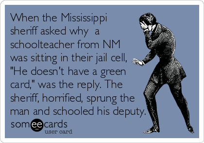 someecards.com - When the Mississippi sheriff asked why a schoolteacher from NM was sitting in their jail cell, 