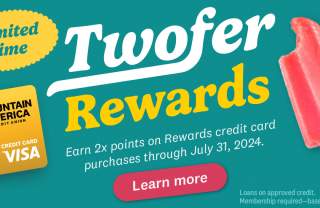 Mountain America Visa card and two brightly colored popsicles with the words: Limited Time. Twofer Rewards. Earn 2x points on rewards credit card purchases through July 31, 2024. Learn More. Loans on approved credit. Membership required  - based on eligibility