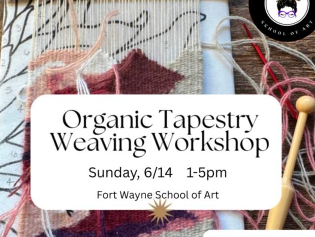Promotional graphic for Fort Wayne School of Art's Organic Tapestry Weaving Workshop, Sunday June 14, 1-5 PM, ages 17 and up. Learn to weave a floral tapestry on a small loom using plain weave, hitch knots, and sumac stitch.