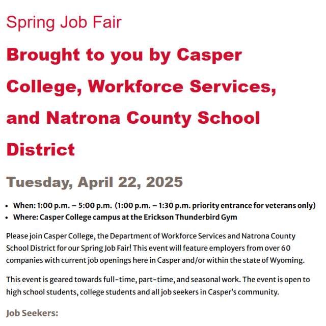 Casper College, Workforce Services, and Natrona County School District Tuesday, April 22, 2025. This event is free for all job seekers. Bring copies of your updated resume to hand out to employers. Also plan to leave a good impression by dressing as though you were attending an interview.