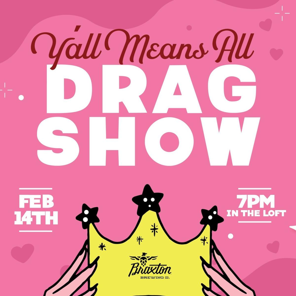 Image is a poster of the upcoming Braxton Brewing "Y'all Means All Drag Show". It says "Y'all Means All Drag Show, Feb 14th, 7pm in the Loft".