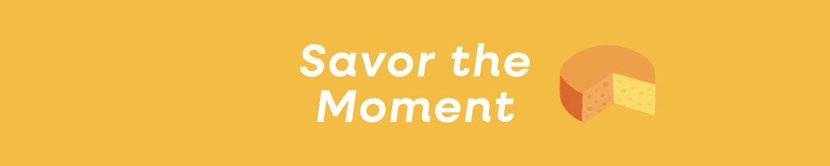 A graphic with a yellow background, an illustration of a cheese block and white italicized text that reads "Savor the Moment"