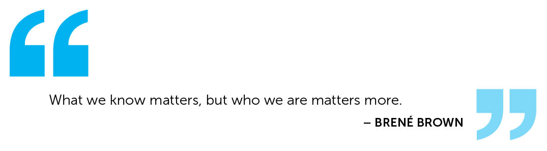 "What we know matters, but who we are matters more." Brene Brown