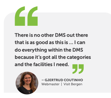 Quote from Gjertrud Coutinho at Visit Bergen "There is no other DMS out there that is as good as this is... I can do everything within the DMS because it's got all the categories and facilities that I need."