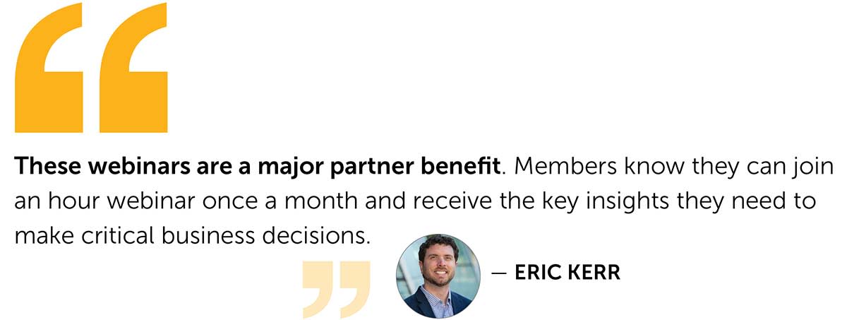 These webinars are a major partner benefit.  Members know they can join an hour webinar once a month and receive the key insights they need to make critical business decisions. quote from Eric Kerr