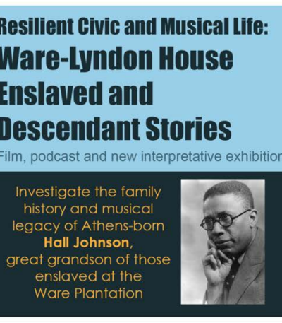 Text reads: Resilient Civiv and musical life: Ware-Lyndon House Enslaved and Descendant stories- Film, podcast and new interpretative exhibition. Investigate the family history and musical legacy of Athens-born Hall Johnson, great grandson of those enslaved at the Ware Plantation.