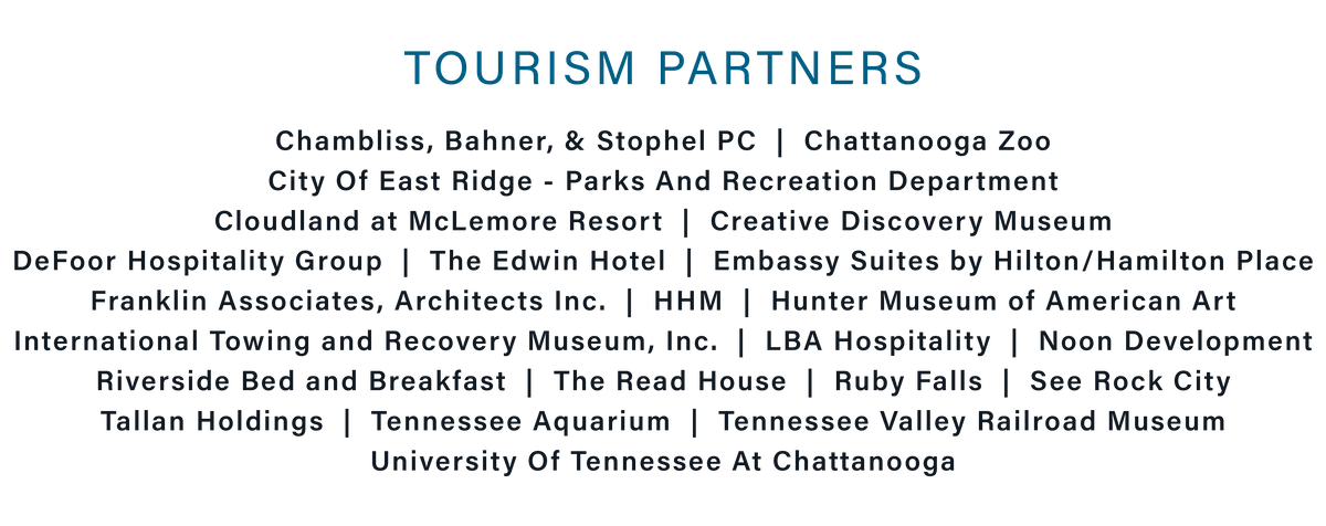 Tourism Partners: Chambliss, Bahner, & Stophel PC, Chattanooga Zoo, City Of East Ridge - Parks And Recreation Department, Cloudland at McLemore Resort, Creative Discovery Museum, DeFoor Hospitality Group, The Edwin Hotel, Embassy Suites by Hilton/Hamilton Place, Hunter Museum of American Art, International Towing and Recovery Museum, Inc., Riverside Bed and Breakfast, The Read House, Ruby Falls, See Rock City, Tennessee Aquarium, Tennessee Valley Railroad Museum