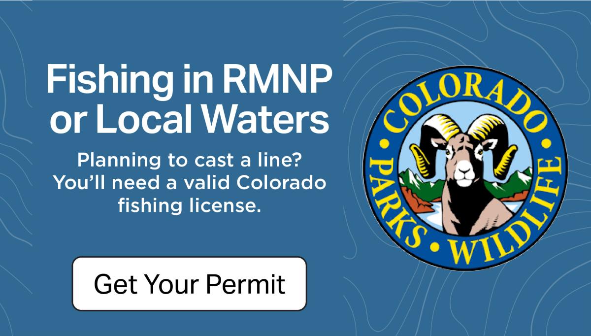 Text reading Fishing in RMNP or Local Waters. Planning to cast a line? You'll need a valid Colorado fishing license. Get Your Permit. Colorado Parks Wildlife logo on the right.