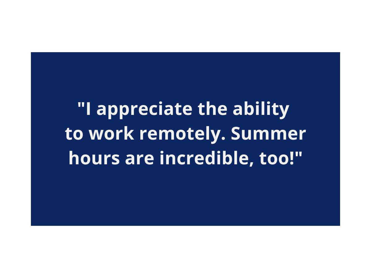 I appreciate the ability to work remotely. Summer hours are incredible, too!