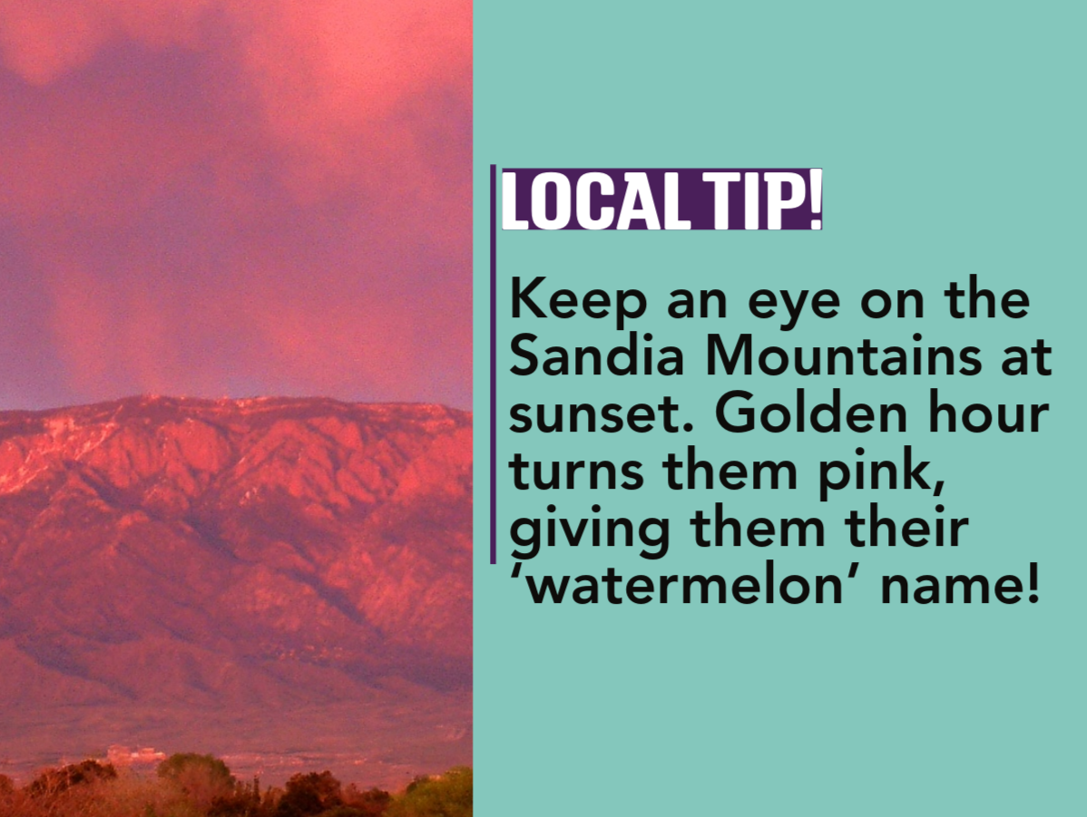 Local tip, pink mountains and "Keep an eye on the Sandia Mountains at sunset. Golden hour turns them pink giving them their ‘watermelon’ name!"