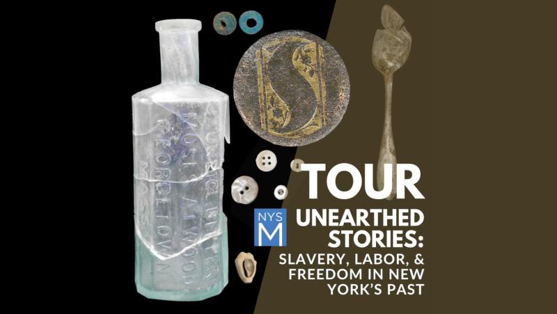 Promotional image for a New York State Museum tour titled "Unearthed Stories: Slavery, Labor, & Freedom in New York’s Past." The design features archaeological artifacts including a broken glass bottle, metal buttons, a coin with a decorative “S,” a weathered spoon, and other small historical objects. The NYSM (New York State Museum) logo appears next to the tour title. The background is split between black and dark brown.
